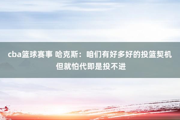 cba篮球赛事 哈克斯：咱们有好多好的投篮契机 但就怕代即是投不进