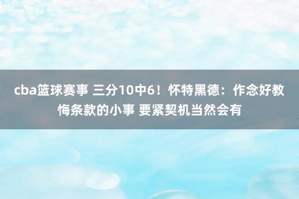 cba篮球赛事 三分10中6！怀特黑德：作念好教悔条款的小事 要紧契机当然会有