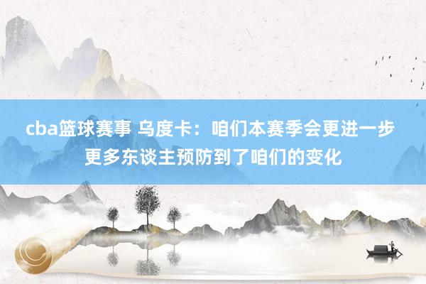 cba篮球赛事 乌度卡：咱们本赛季会更进一步 更多东谈主预防到了咱们的变化