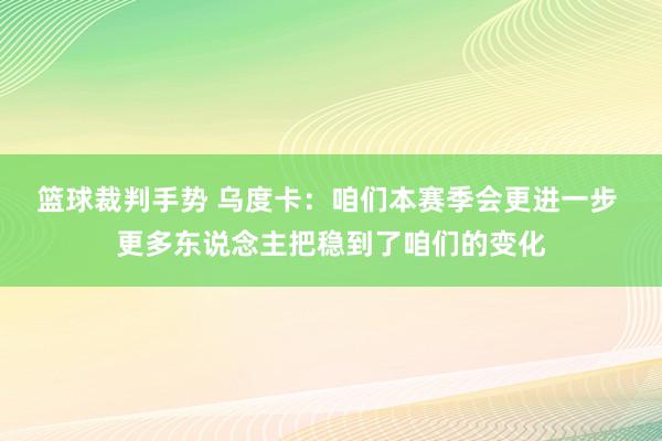 篮球裁判手势 乌度卡：咱们本赛季会更进一步 更多东说念主把稳到了咱们的变化