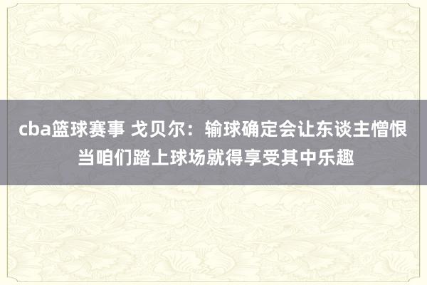 cba篮球赛事 戈贝尔：输球确定会让东谈主憎恨 当咱们踏上球场就得享受其中乐趣