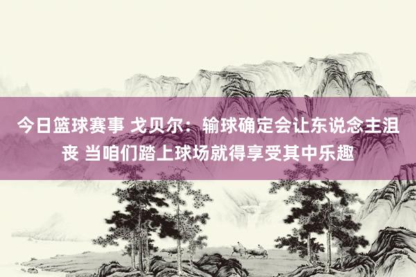 今日篮球赛事 戈贝尔：输球确定会让东说念主沮丧 当咱们踏上球场就得享受其中乐趣