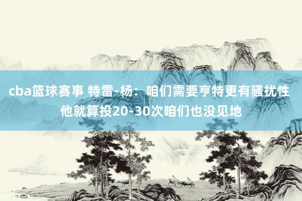 cba篮球赛事 特雷-杨：咱们需要亨特更有骚扰性 他就算投20-30次咱们也没见地