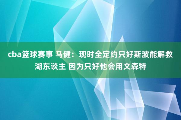 cba篮球赛事 马健：现时全定约只好斯波能解救湖东谈主 因为只好他会用文森特