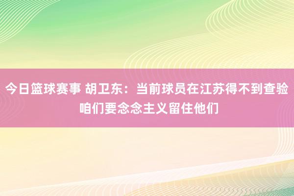 今日篮球赛事 胡卫东：当前球员在江苏得不到查验 咱们要念念主义留住他们