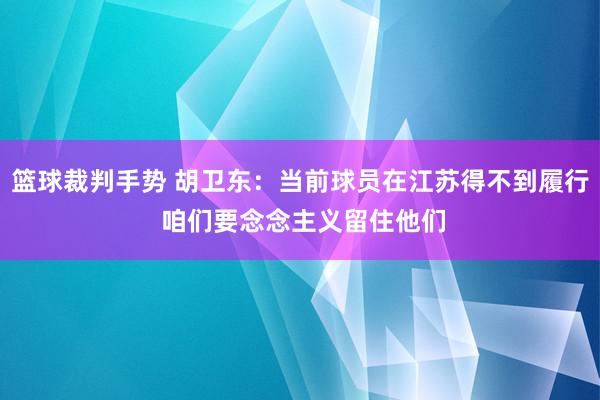 篮球裁判手势 胡卫东：当前球员在江苏得不到履行 咱们要念念主义留住他们