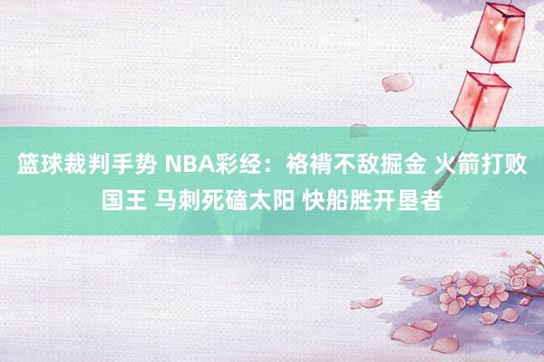 篮球裁判手势 NBA彩经：袼褙不敌掘金 火箭打败国王 马刺死磕太阳 快船胜开垦者