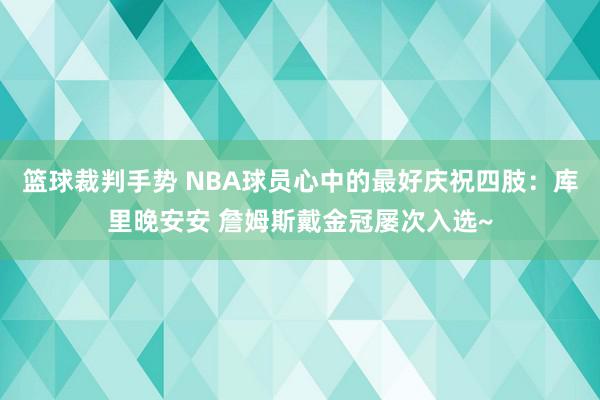 篮球裁判手势 NBA球员心中的最好庆祝四肢：库里晚安安 詹姆斯戴金冠屡次入选~