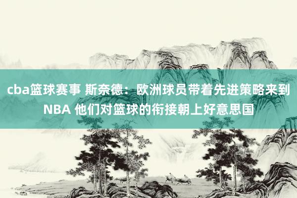 cba篮球赛事 斯奈德：欧洲球员带着先进策略来到NBA 他们对篮球的衔接朝上好意思国