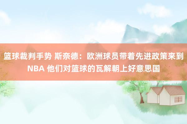 篮球裁判手势 斯奈德：欧洲球员带着先进政策来到NBA 他们对篮球的瓦解朝上好意思国