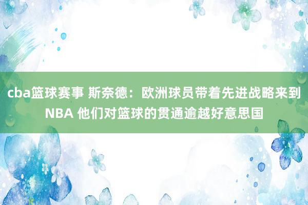 cba篮球赛事 斯奈德：欧洲球员带着先进战略来到NBA 他们对篮球的贯通逾越好意思国