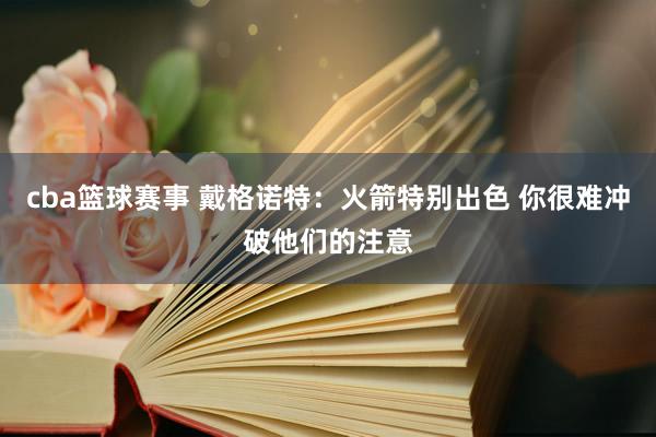 cba篮球赛事 戴格诺特：火箭特别出色 你很难冲破他们的注意