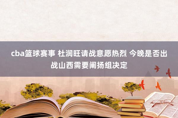 cba篮球赛事 杜润旺请战意愿热烈 今晚是否出战山西需要阐扬组决定