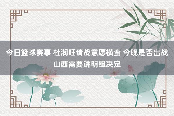 今日篮球赛事 杜润旺请战意愿横蛮 今晚是否出战山西需要讲明组决定