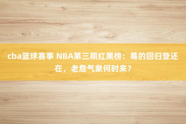 cba篮球赛事 NBA第三期红黑榜：蓦的回归登还在，老詹气象何时来？