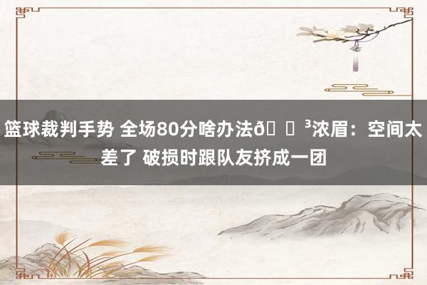 篮球裁判手势 全场80分啥办法😳浓眉：空间太差了 破损时跟队友挤成一团