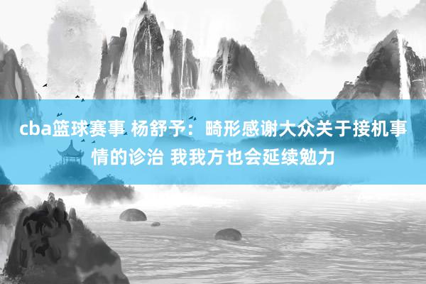 cba篮球赛事 杨舒予：畸形感谢大众关于接机事情的诊治 我我方也会延续勉力