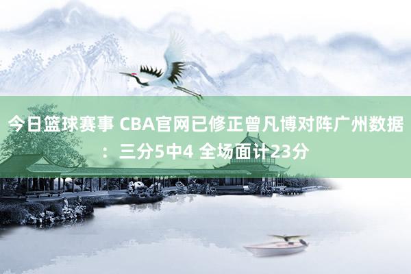 今日篮球赛事 CBA官网已修正曾凡博对阵广州数据：三分5中4 全场面计23分