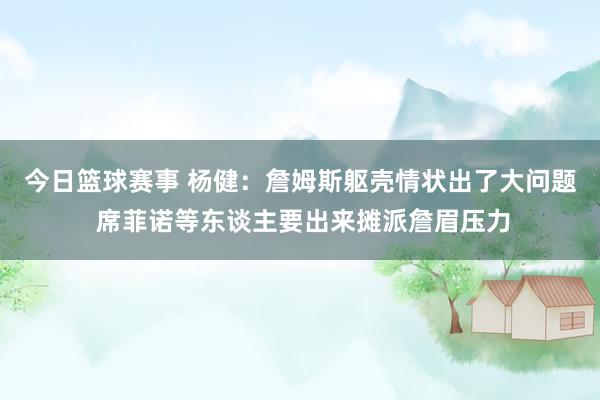 今日篮球赛事 杨健：詹姆斯躯壳情状出了大问题 席菲诺等东谈主要出来摊派詹眉压力