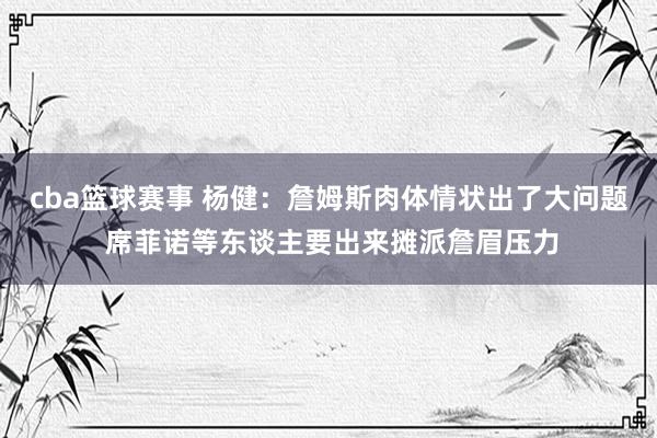 cba篮球赛事 杨健：詹姆斯肉体情状出了大问题 席菲诺等东谈主要出来摊派詹眉压力