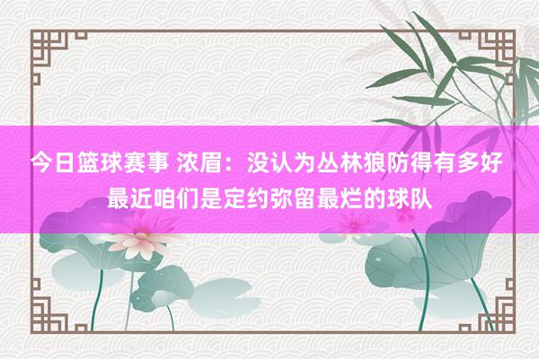 今日篮球赛事 浓眉：没认为丛林狼防得有多好 最近咱们是定约弥留最烂的球队