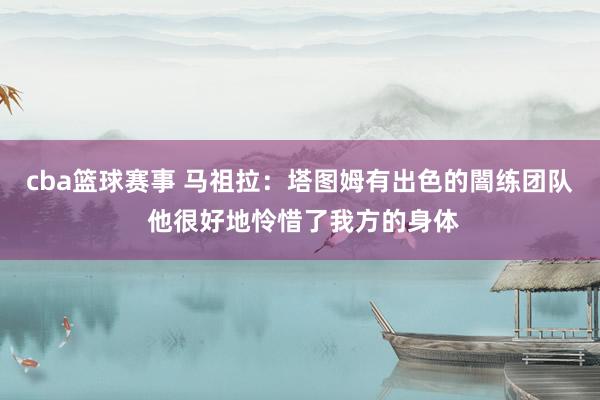 cba篮球赛事 马祖拉：塔图姆有出色的闇练团队 他很好地怜惜了我方的身体