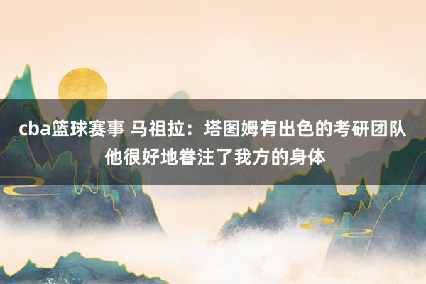 cba篮球赛事 马祖拉：塔图姆有出色的考研团队 他很好地眷注了我方的身体