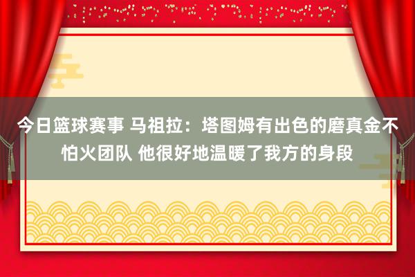 今日篮球赛事 马祖拉：塔图姆有出色的磨真金不怕火团队 他很好地温暖了我方的身段