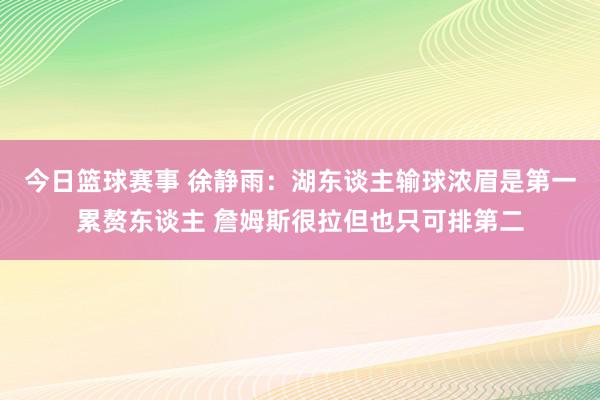 今日篮球赛事 徐静雨：湖东谈主输球浓眉是第一累赘东谈主 詹姆斯很拉但也只可排第二