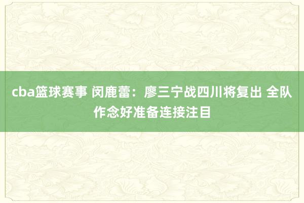 cba篮球赛事 闵鹿蕾：廖三宁战四川将复出 全队作念好准备连接注目