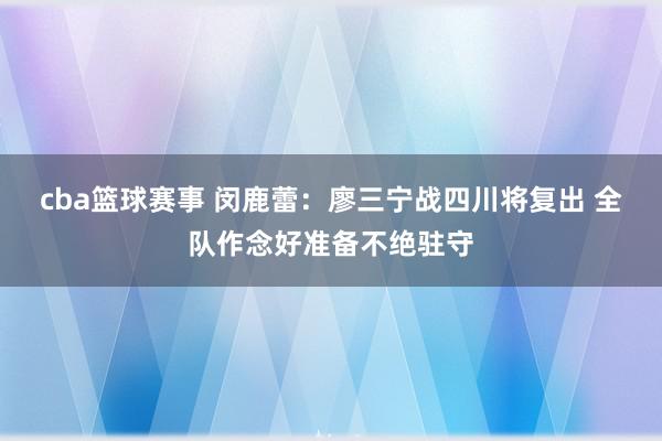 cba篮球赛事 闵鹿蕾：廖三宁战四川将复出 全队作念好准备不绝驻守