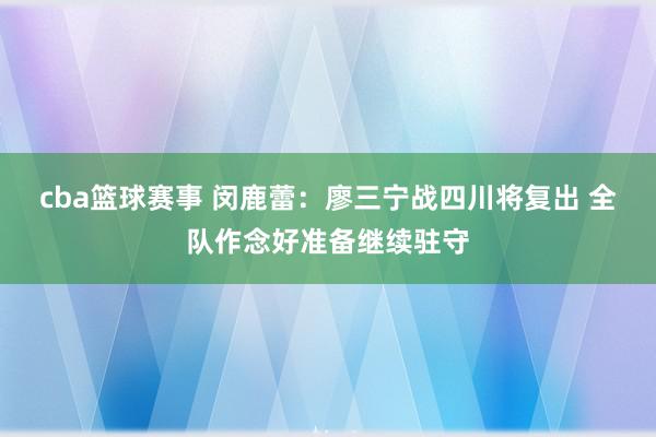 cba篮球赛事 闵鹿蕾：廖三宁战四川将复出 全队作念好准备继续驻守