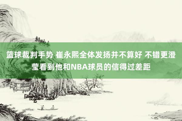 篮球裁判手势 崔永熙全体发扬并不算好 不错更澄莹看到他和NBA球员的信得过差距