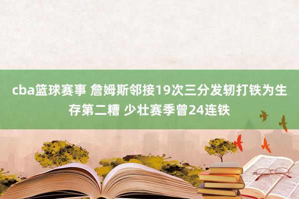 cba篮球赛事 詹姆斯邻接19次三分发轫打铁为生存第二糟 少壮赛季曾24连铁