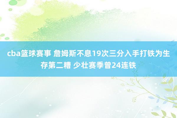 cba篮球赛事 詹姆斯不息19次三分入手打铁为生存第二糟 少壮赛季曾24连铁