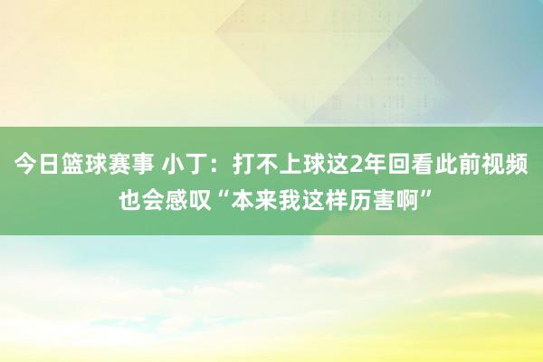 今日篮球赛事 小丁：打不上球这2年回看此前视频 也会感叹“本来我这样历害啊”