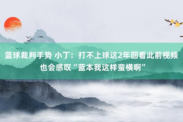 篮球裁判手势 小丁：打不上球这2年回看此前视频 也会感叹“蓝本我这样蛮横啊”