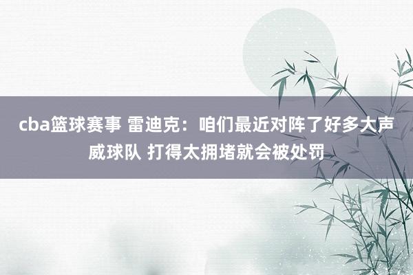 cba篮球赛事 雷迪克：咱们最近对阵了好多大声威球队 打得太拥堵就会被处罚