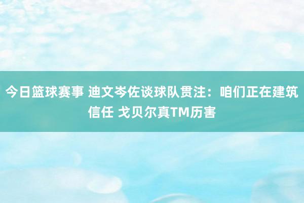 今日篮球赛事 迪文岑佐谈球队贯注：咱们正在建筑信任 戈贝尔真TM历害