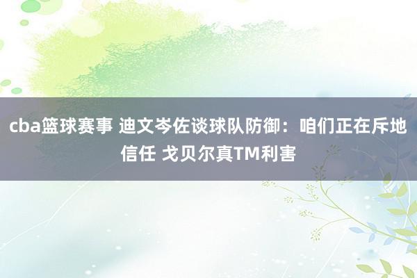 cba篮球赛事 迪文岑佐谈球队防御：咱们正在斥地信任 戈贝尔真TM利害