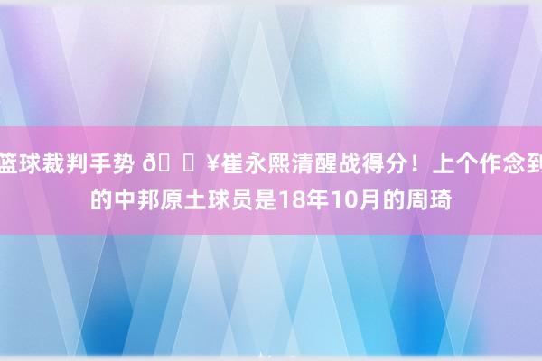 篮球裁判手势 🔥崔永熙清醒战得分！上个作念到的中邦原土球员是18年10月的周琦