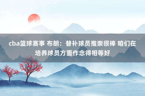 cba篮球赛事 布朗：替补球员推崇很棒 咱们在培养球员方面作念得相等好