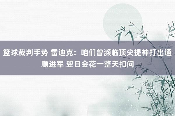 篮球裁判手势 雷迪克：咱们曾濒临顶尖提神打出通顺进军 翌日会花一整天扣问