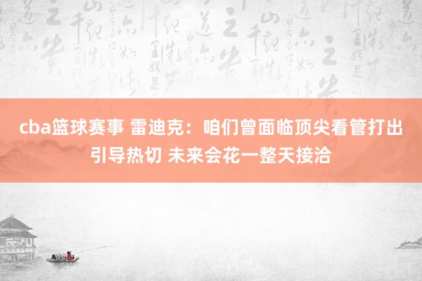 cba篮球赛事 雷迪克：咱们曾面临顶尖看管打出引导热切 未来会花一整天接洽