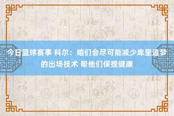 今日篮球赛事 科尔：咱们会尽可能减少库里追梦的出场技术 帮他们保捏健康