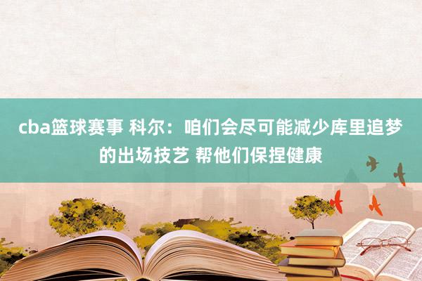 cba篮球赛事 科尔：咱们会尽可能减少库里追梦的出场技艺 帮他们保捏健康