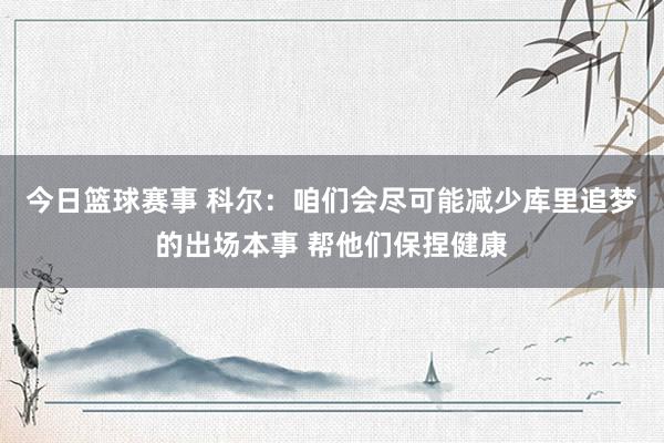 今日篮球赛事 科尔：咱们会尽可能减少库里追梦的出场本事 帮他们保捏健康