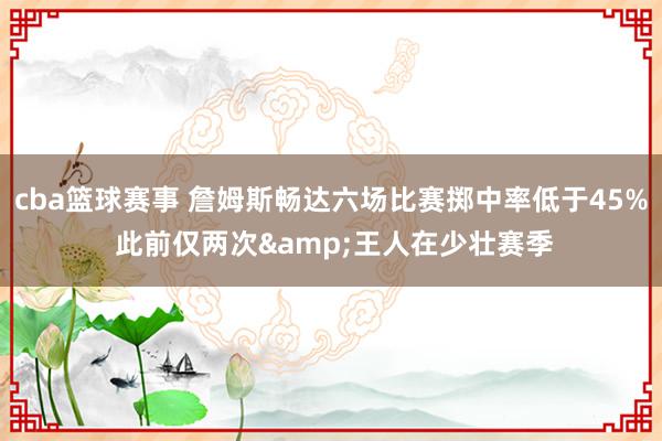 cba篮球赛事 詹姆斯畅达六场比赛掷中率低于45% 此前仅两次&王人在少壮赛季