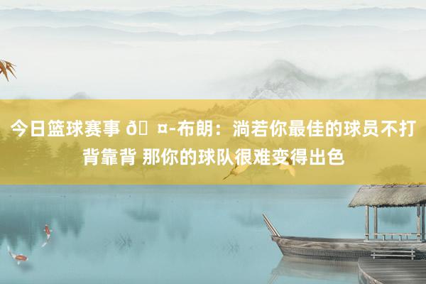 今日篮球赛事 🤭布朗：淌若你最佳的球员不打背靠背 那你的球队很难变得出色