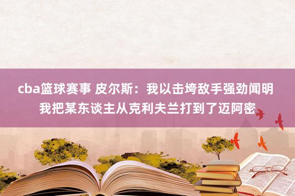 cba篮球赛事 皮尔斯：我以击垮敌手强劲闻明 我把某东谈主从克利夫兰打到了迈阿密